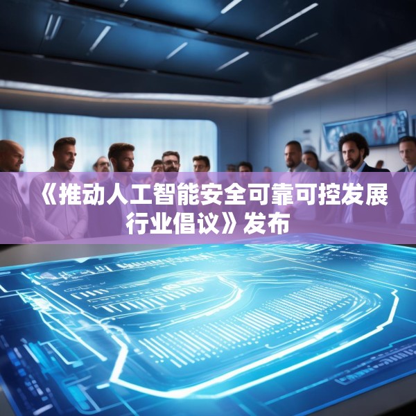 《推动人工智能安全可靠可控发展行业倡议》发布