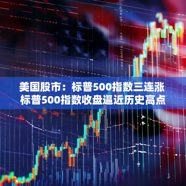 美国股市：标普500指数三连涨 标普500指数收盘逼近历史高点