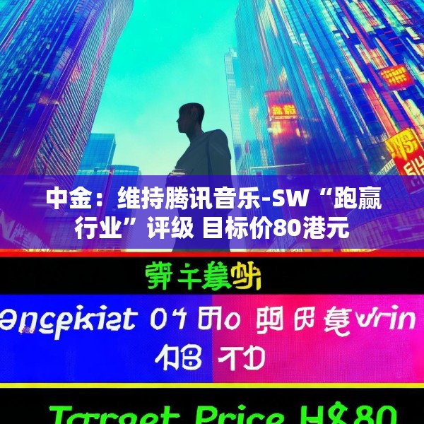 中金：维持腾讯音乐-SW“跑赢行业”评级 目标价80港元
