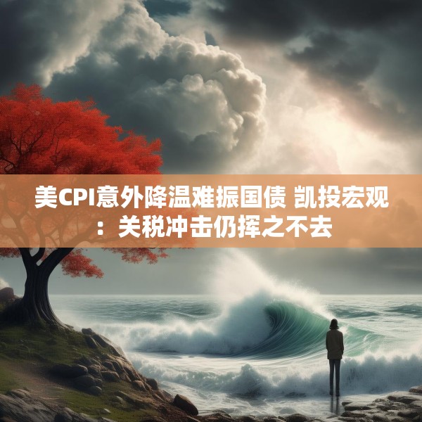 美CPI意外降温难振国债 凯投宏观：关税冲击仍挥之不去