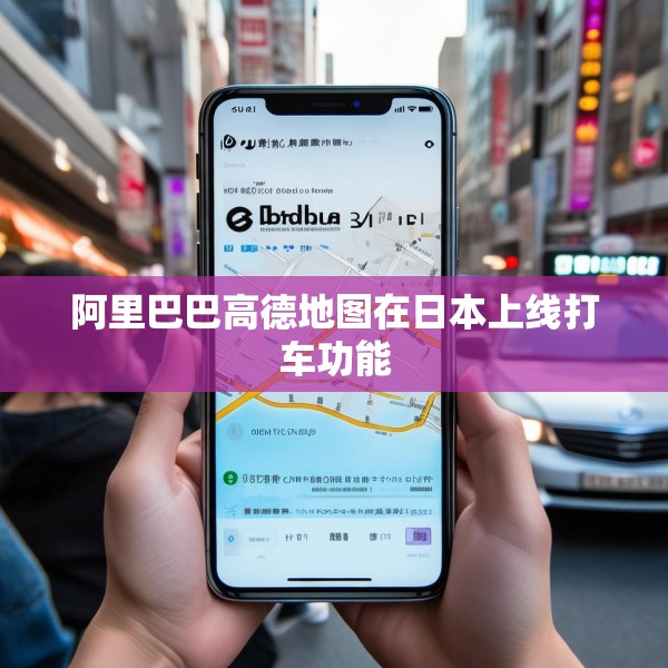阿里巴巴高德地图在日本上线打车功能