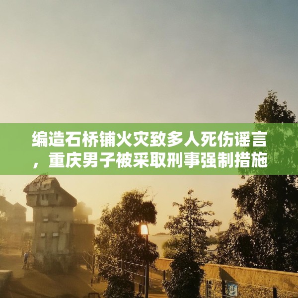 编造石桥铺火灾致多人死伤谣言，重庆男子被采取刑事强制措施