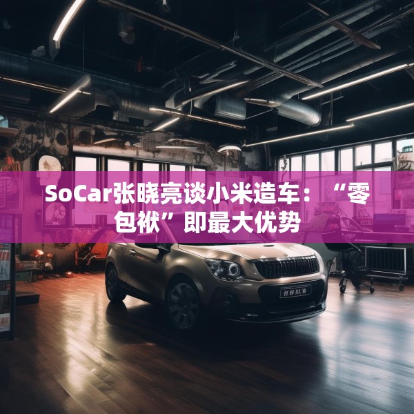 SoCar张晓亮谈小米造车：“零包袱”即最大优势