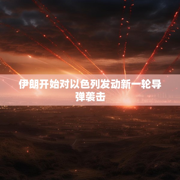 伊朗开始对以色列发动新一轮导弹袭击