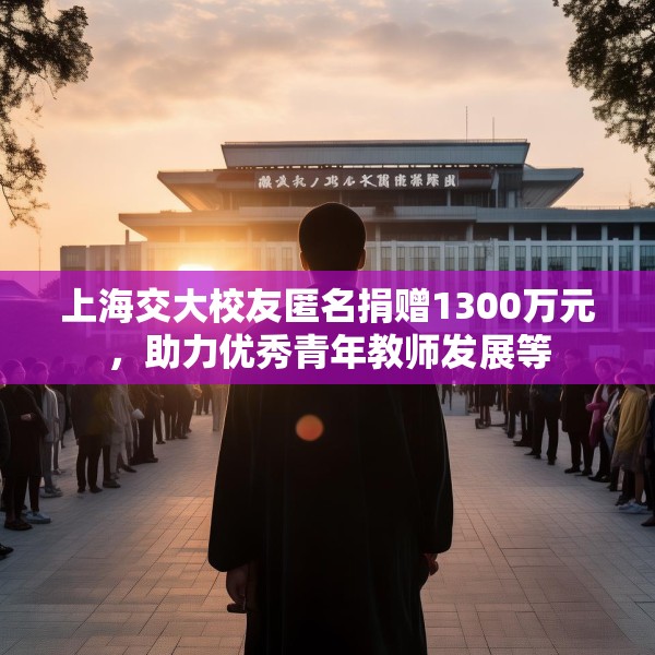 上海交大校友匿名捐赠1300万元，助力优秀青年教师发展等