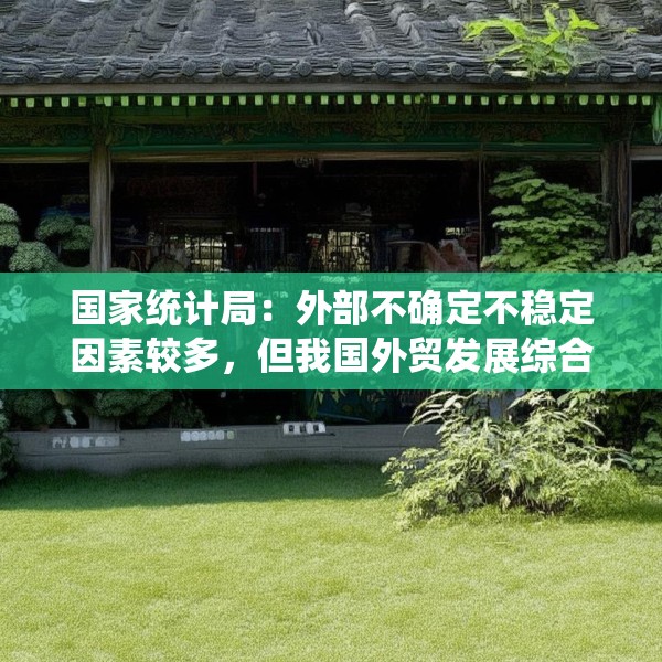 国家统计局：外部不确定不稳定因素较多，但我国外贸发展综合优势依然明显