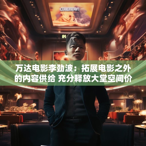 万达电影李劲波：拓展电影之外的内容供给 充分释放大堂空间价值