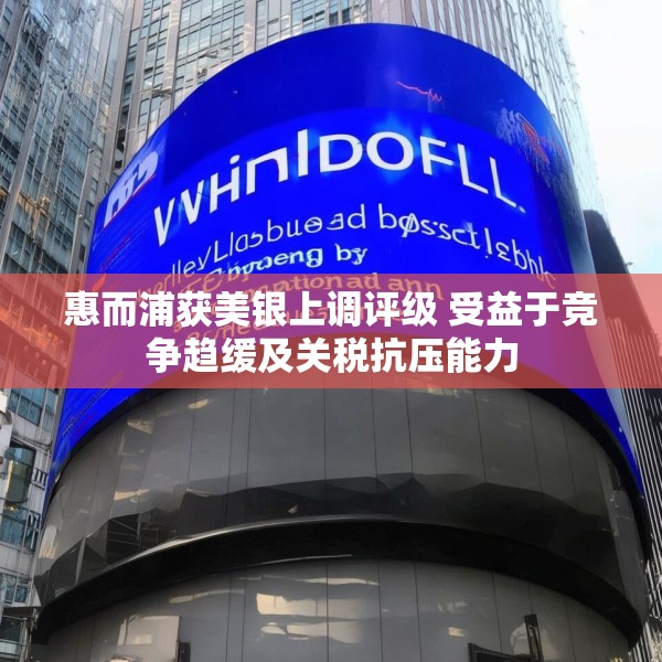 惠而浦获美银上调评级 受益于竞争趋缓及关税抗压能力