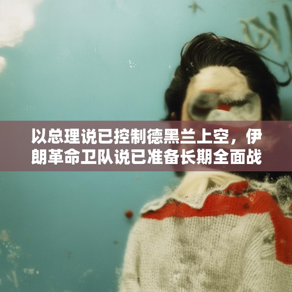 以总理说已控制德黑兰上空，伊朗革命卫队说已准备长期全面战争