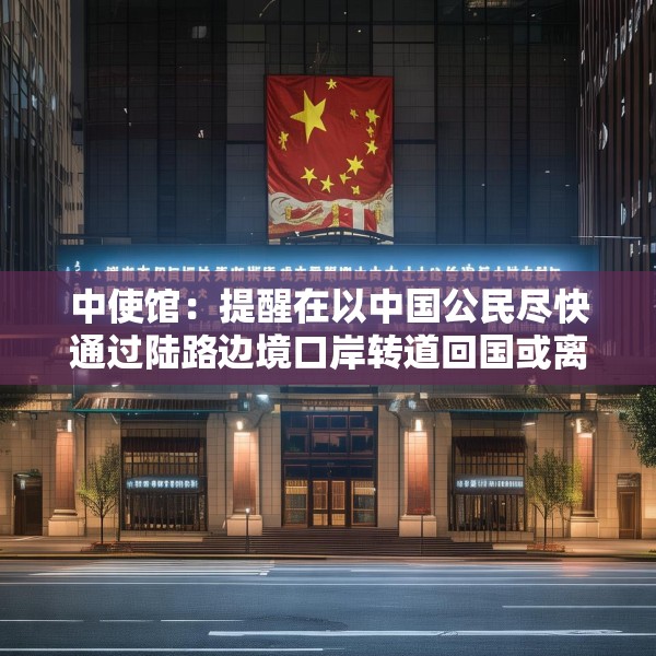 中使馆：提醒在以中国公民尽快通过陆路边境口岸转道回国或离境