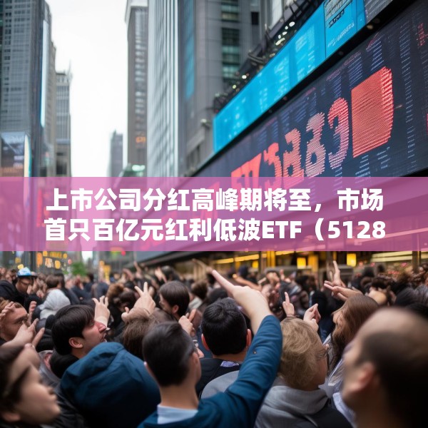 上市公司分红高峰期将至，市场首只百亿元红利低波ETF（512890）交投活跃，近三周累计吸金近11亿元