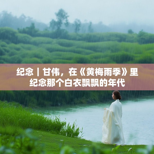 纪念｜甘伟，在《黄梅雨季》里纪念那个白衣飘飘的年代