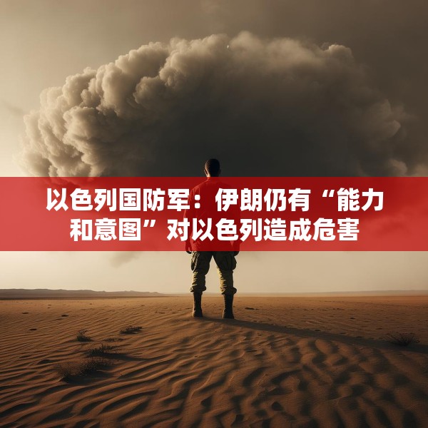 以色列国防军：伊朗仍有“能力和意图”对以色列造成危害