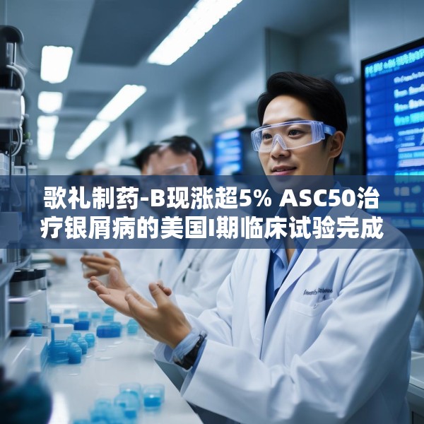 歌礼制药-B现涨超5% ASC50治疗银屑病的美国I期临床试验完成首批受试者给药