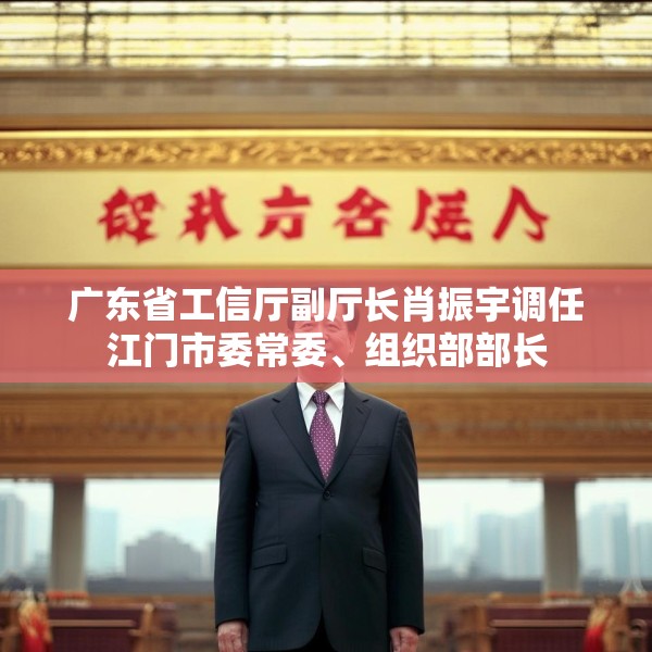 广东省工信厅副厅长肖振宇调任江门市委常委、组织部部长