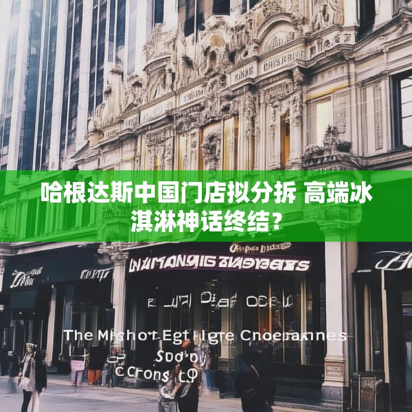 哈根达斯中国门店拟分拆 高端冰淇淋神话终结？