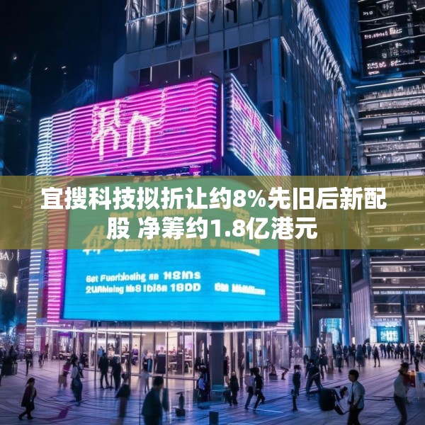 宜搜科技拟折让约8%先旧后新配股 净筹约1.8亿港元