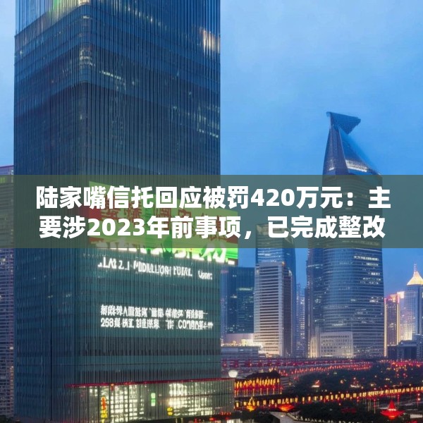 陆家嘴信托回应被罚420万元：主要涉2023年前事项，已完成整改