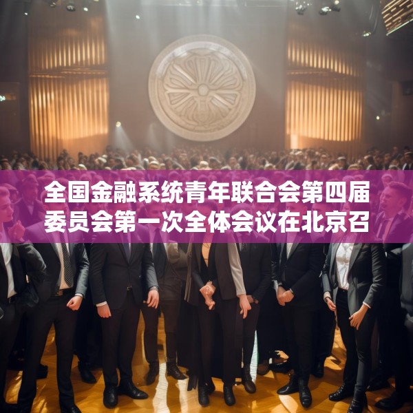 全国金融系统青年联合会第四届委员会第一次全体会议在北京召开