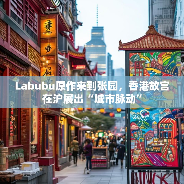 Labubu原作来到张园，香港故宫在沪展出“城市脉动”