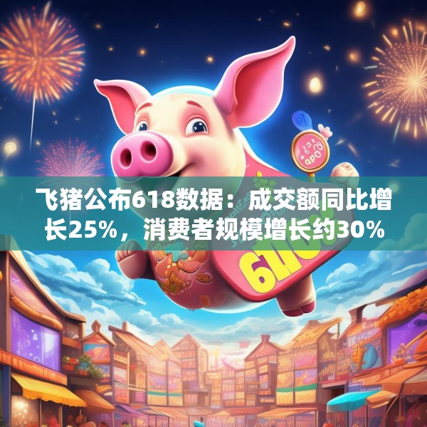 飞猪公布618数据：成交额同比增长25%，消费者规模增长约30%