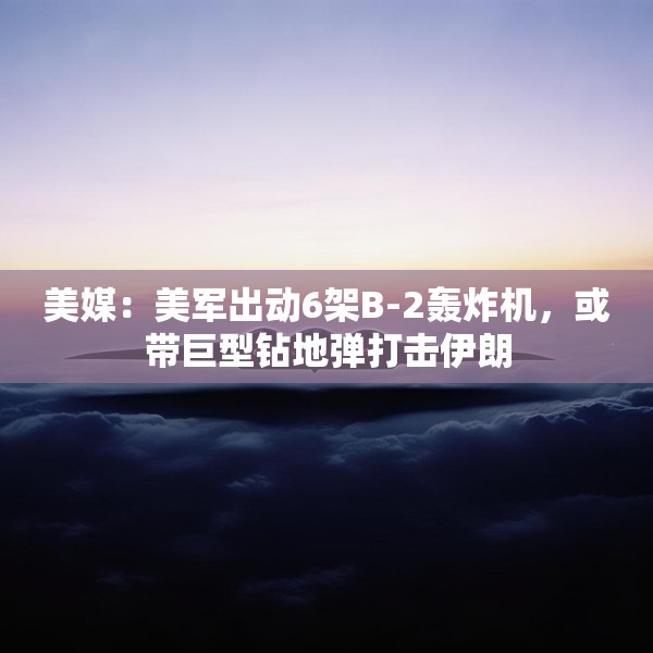 美媒：美军出动6架B-2轰炸机，或带巨型钻地弹打击伊朗