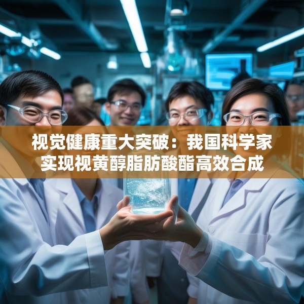 视觉健康重大突破：我国科学家实现视黄醇脂肪酸酯高效合成