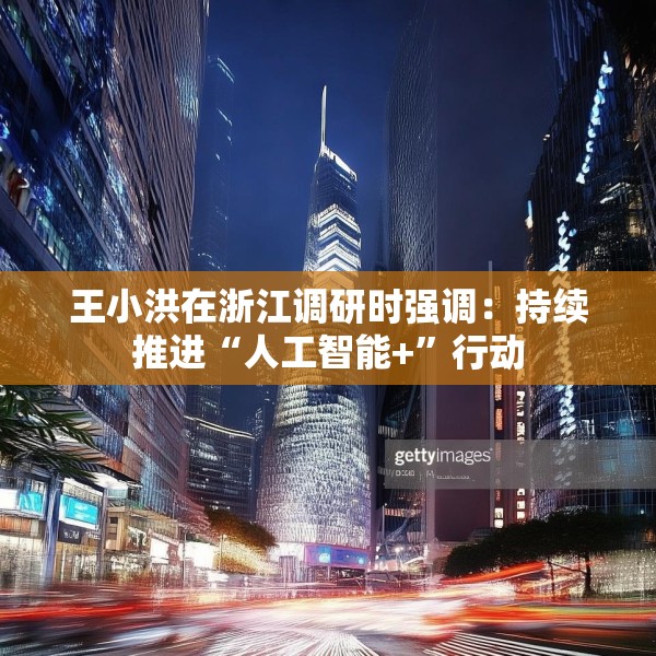 王小洪在浙江调研时强调：持续推进“人工智能+”行动