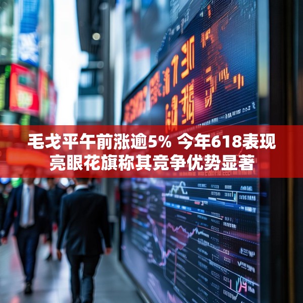 毛戈平午前涨逾5% 今年618表现亮眼花旗称其竞争优势显著