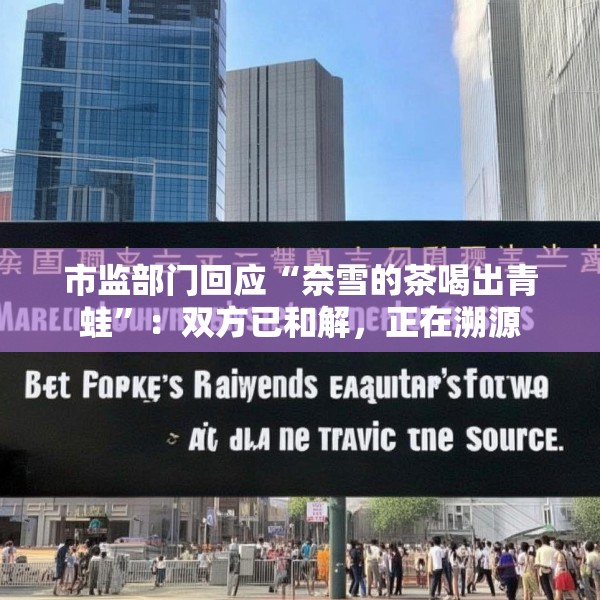 市监部门回应“奈雪的茶喝出青蛙”：双方已和解，正在溯源