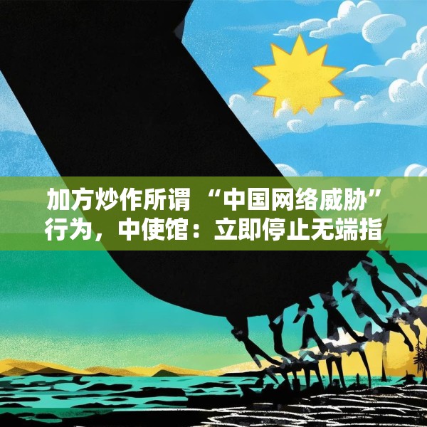 加方炒作所谓 “中国网络威胁”行为，中使馆：立即停止无端指责抹黑