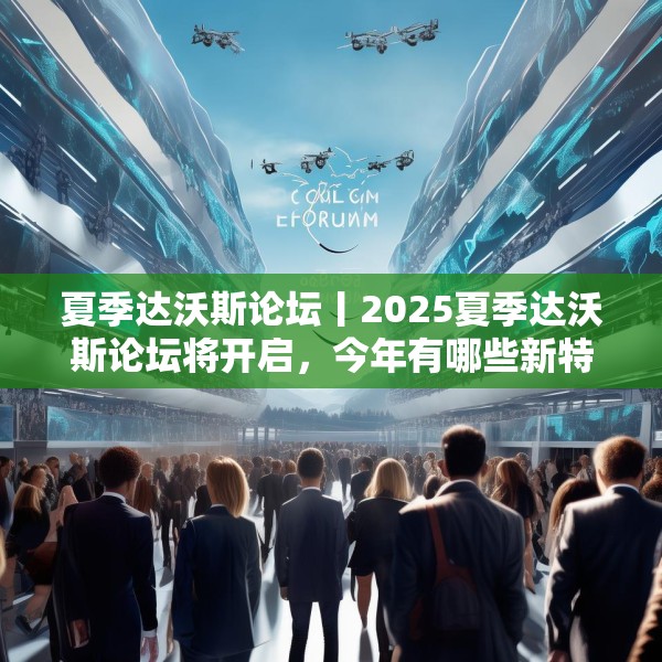 夏季达沃斯论坛丨2025夏季达沃斯论坛将开启，今年有哪些新特点？