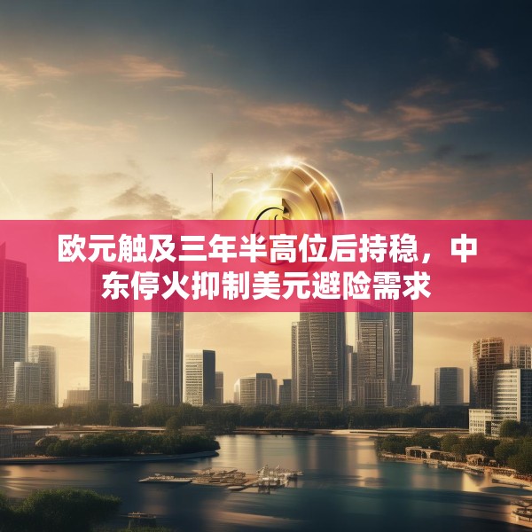 欧元触及三年半高位后持稳，中东停火抑制美元避险需求