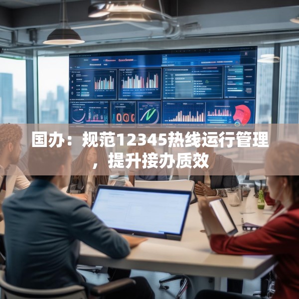 国办：规范12345热线运行管理，提升接办质效