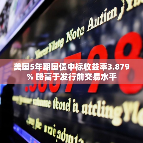 美国5年期国债中标收益率3.879% 略高于发行前交易水平