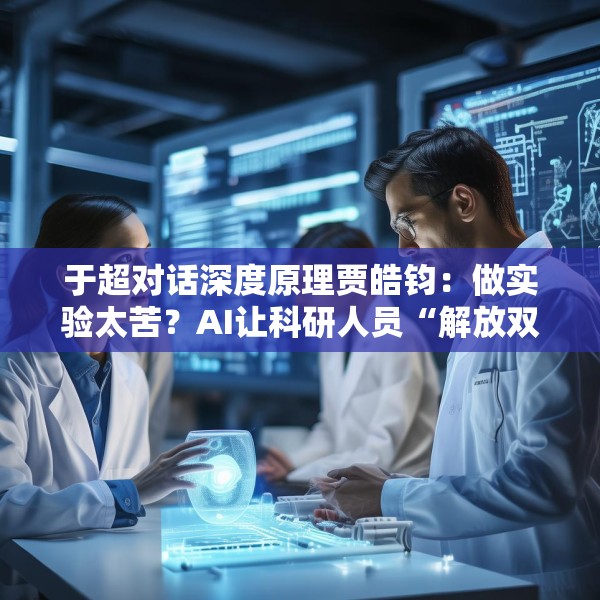 于超对话深度原理贾皓钧：做实验太苦？AI让科研人员“解放双手”