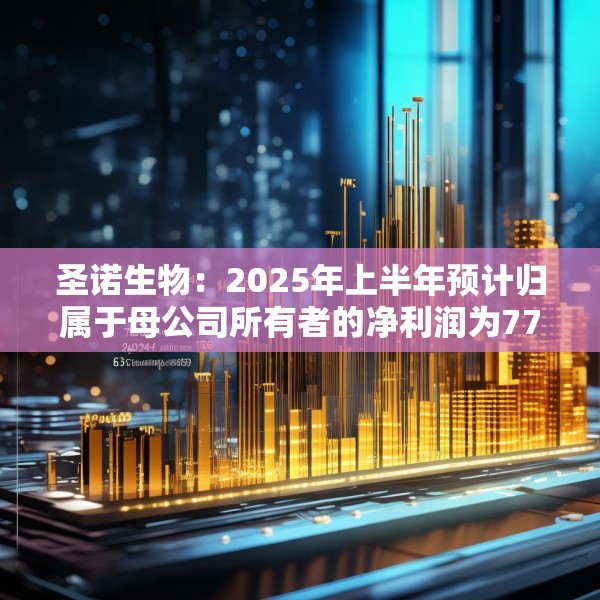 圣诺生物：2025年上半年预计归属于母公司所有者的净利润为7702.75万元至9414.48万元