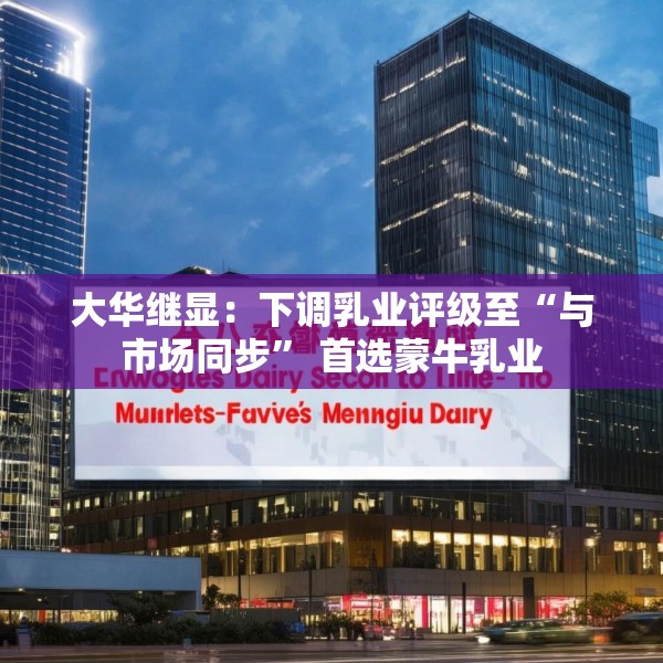 大华继显：下调乳业评级至“与市场同步” 首选蒙牛乳业