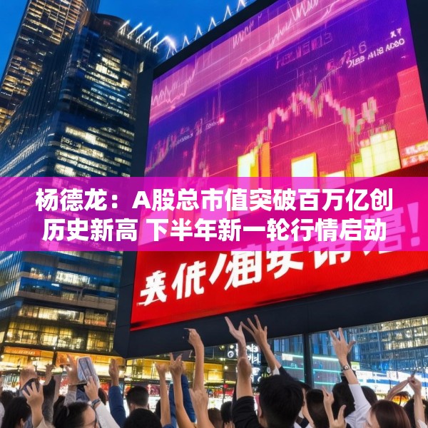 杨德龙：A股总市值突破百万亿创历史新高 下半年新一轮行情启动