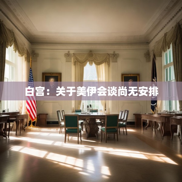 白宫：关于美伊会谈尚无安排