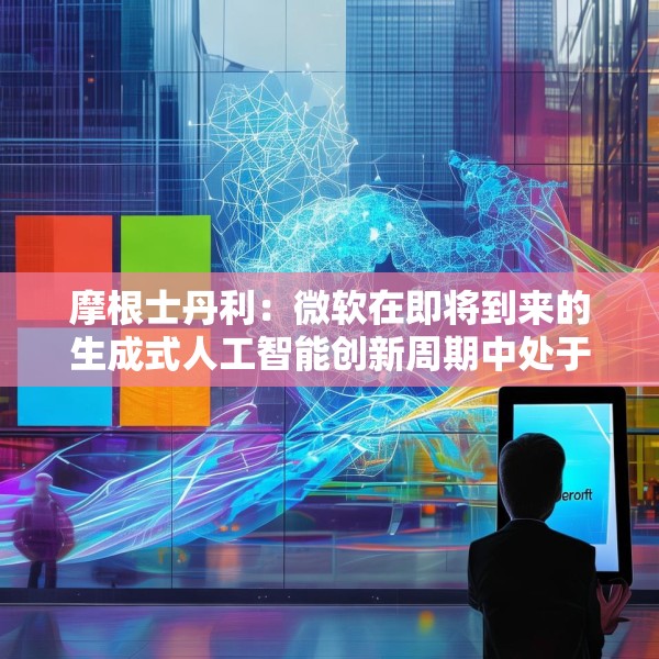 摩根士丹利：微软在即将到来的生成式人工智能创新周期中处于有利地位