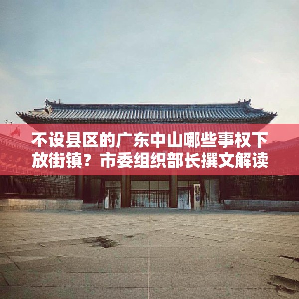 不设县区的广东中山哪些事权下放街镇？市委组织部长撰文解读