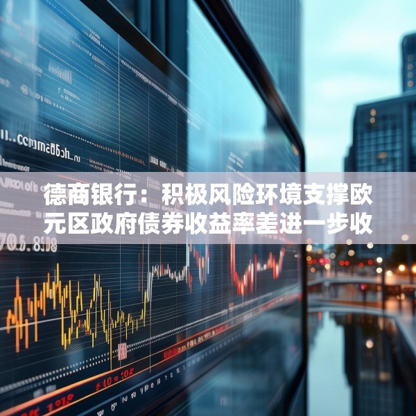 德商银行：积极风险环境支撑欧元区政府债券收益率差进一步收窄