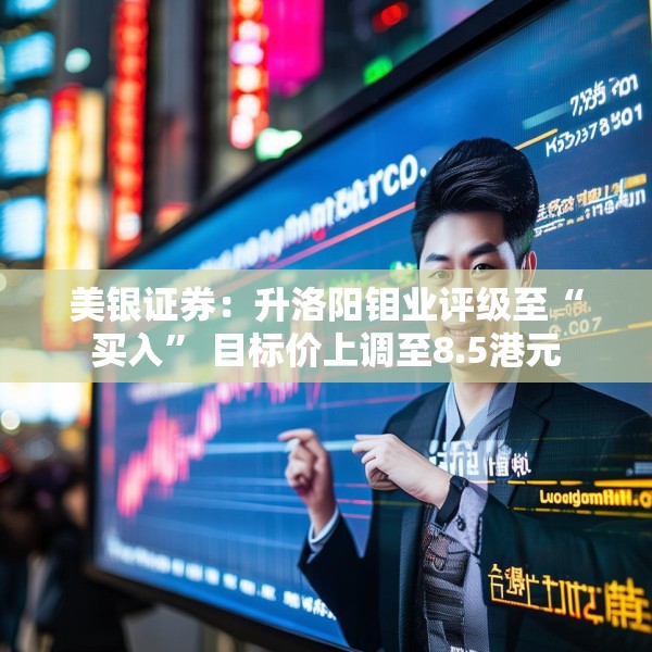 美银证券：升洛阳钼业评级至“买入” 目标价上调至8.5港元