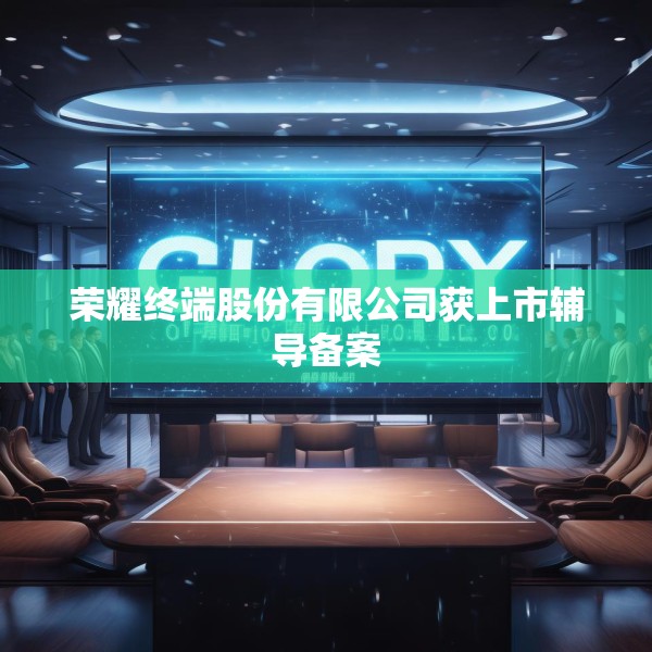 荣耀终端股份有限公司获上市辅导备案