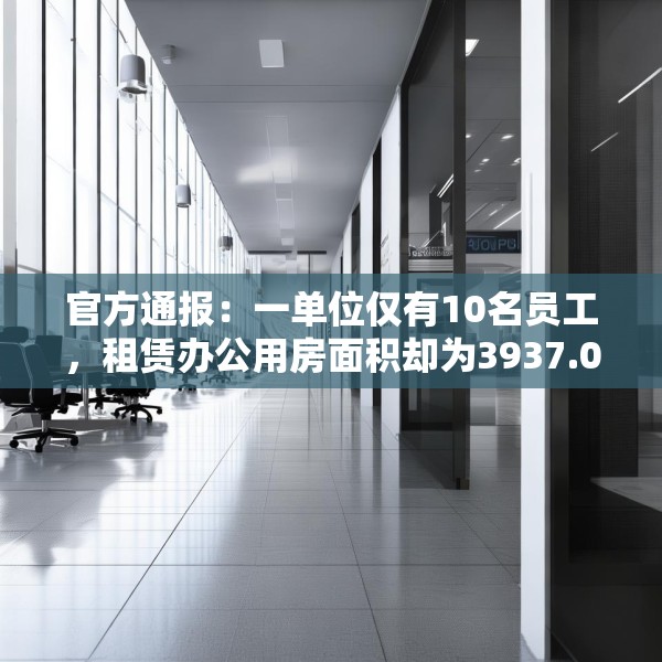 官方通报：一单位仅有10名员工，租赁办公用房面积却为3937.03平方米，人均393.7平方米