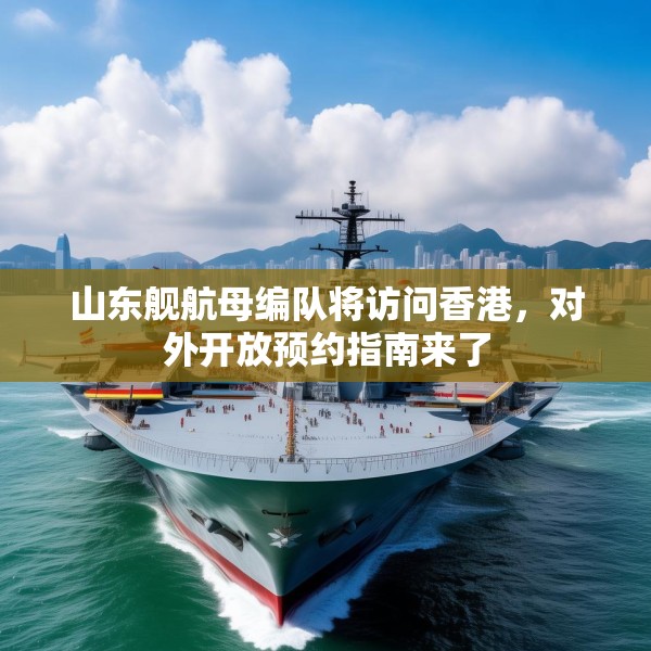 山东舰航母编队将访问香港，对外开放预约指南来了