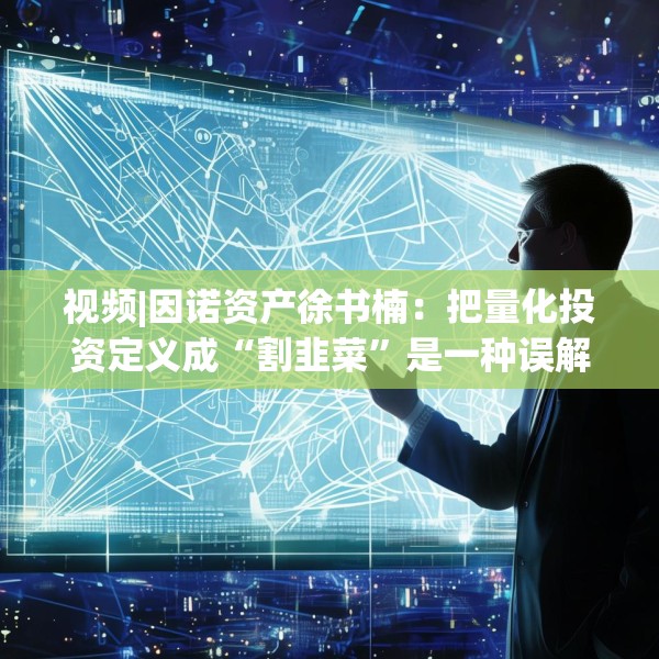 视频|因诺资产徐书楠：把量化投资定义成“割韭菜”是一种误解