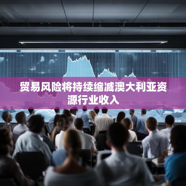 贸易风险将持续缩减澳大利亚资源行业收入