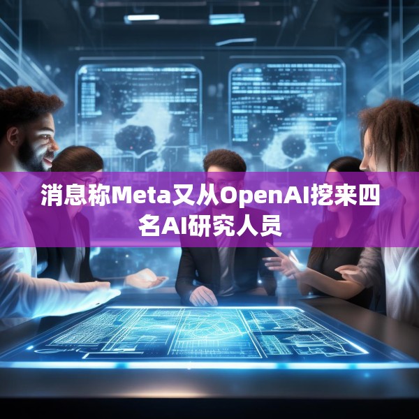 消息称Meta又从OpenAI挖来四名AI研究人员